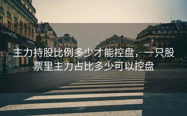主力持股比例多少才能控盘,一只股票里主力占比多少可以控盘 主力持股比例多少才能控盘,一只股票里主力占比多少可以控盘