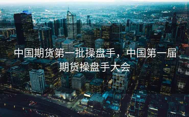中国期货第一批操盘手，中国第一届期货操盘手大会