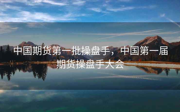 中国期货第一批操盘手，中国第一届期货操盘手大会