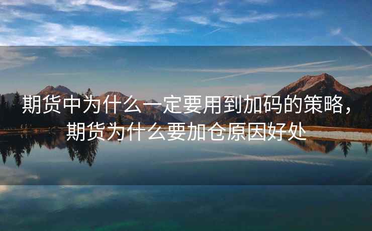 期货中为什么一定要用到加码的策略,期货为什么要加仓原因好处 期货中为什么一定要用到加码的策略,期货为什么要加仓原因好处