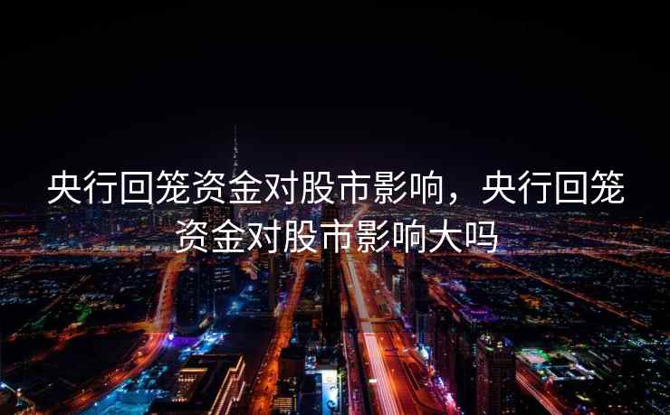 央行回笼资金对股市影响,央行回笼资金对股市影响大吗 央行回笼资金对股市影响,央行回笼资金对股市影响大吗