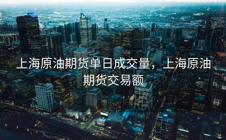 上海原油期货单日成交量,上海原油期货交易额 上海原油期货单日成交量,上海原油期货交易额
