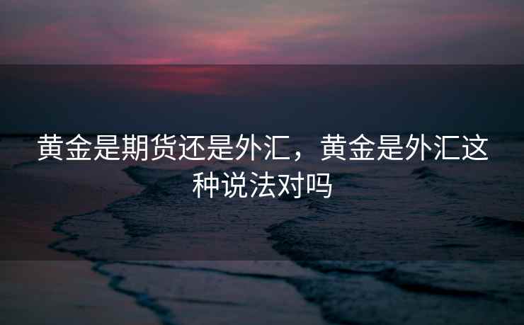 黄金是期货还是外汇，黄金是外汇这种说法对吗
