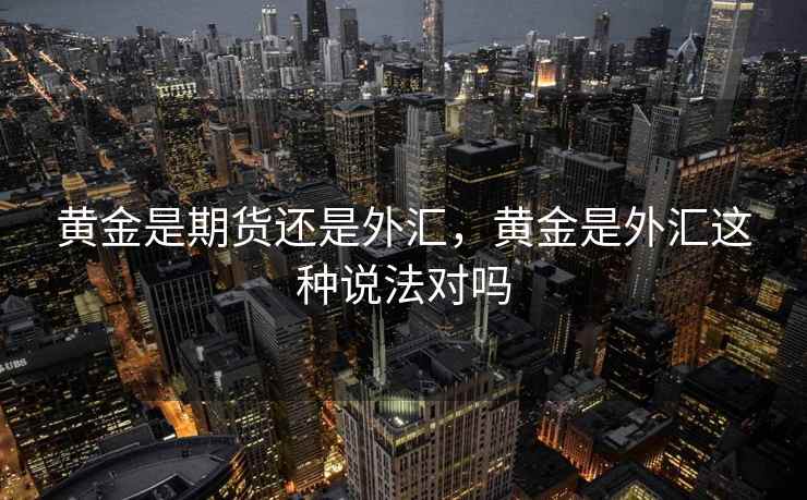 黄金是期货还是外汇，黄金是外汇这种说法对吗