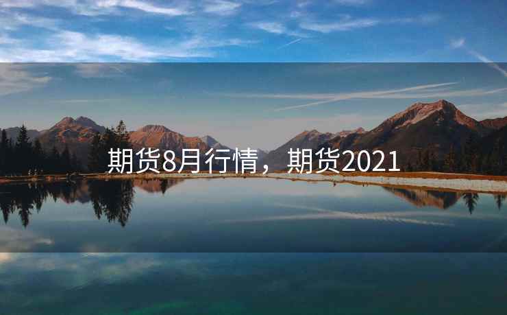 期货8月行情,期货2021 期货8月行情,期货2021