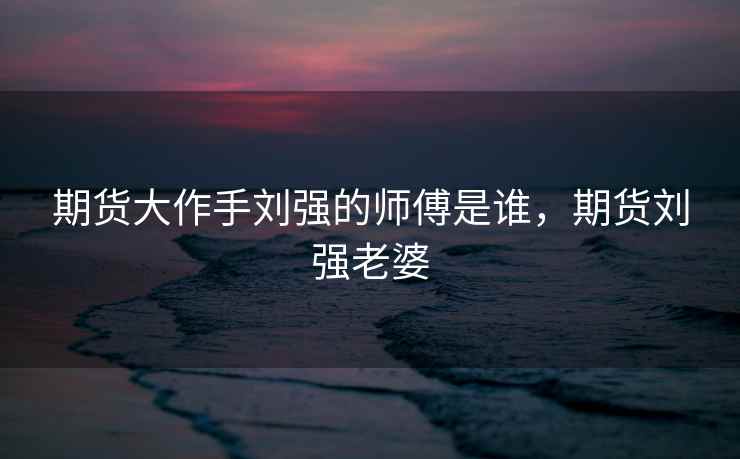 期货大作手刘强的师傅是谁，期货刘强老婆