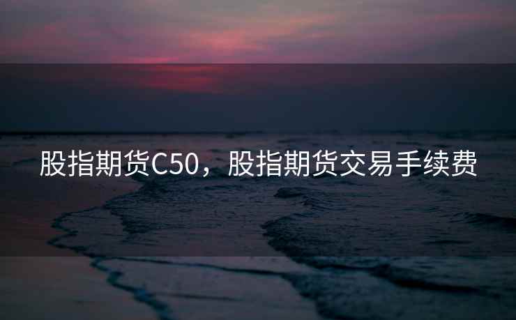 股指期货C50，股指期货交易手续费