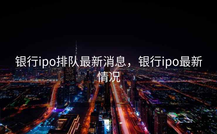 银行ipo排队最新消息，银行ipo最新情况