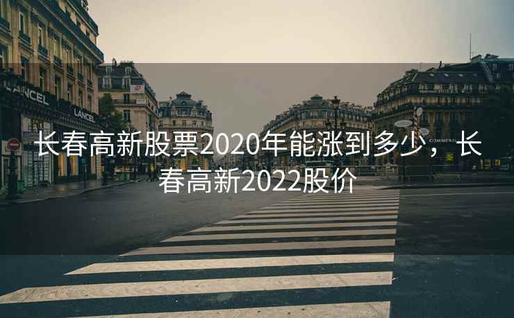 长春高新股票2020年能涨到多少，长春高新2022股价
