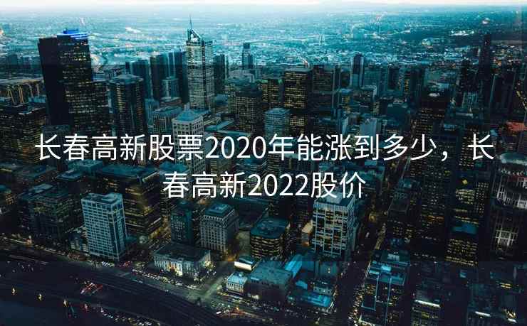 长春高新股票2020年能涨到多少，长春高新2022股价