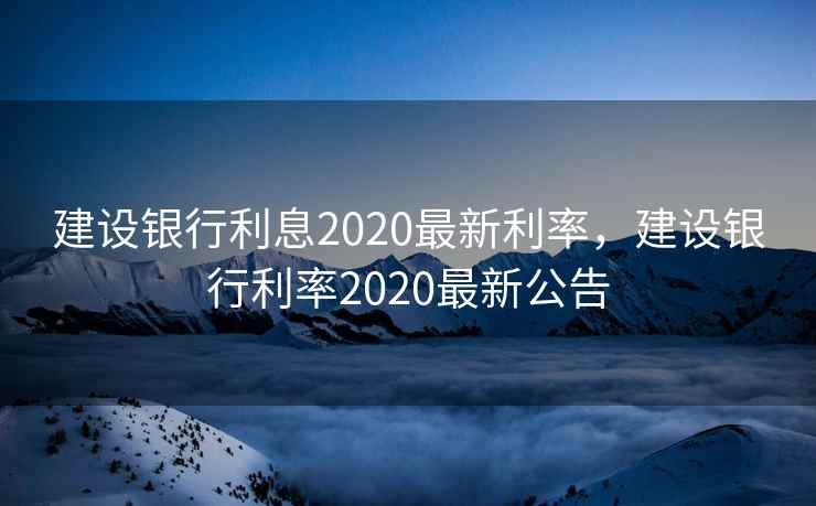 建设银行利息2020最新利率,建设银行利率2020最新公告 建设银行利息2020最新利率,建设银行利率2020最新公告