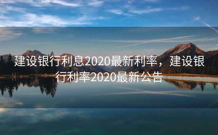 建设银行利息2020最新利率,建设银行利率2020最新公告 建设银行利息2020最新利率,建设银行利率2020最新公告