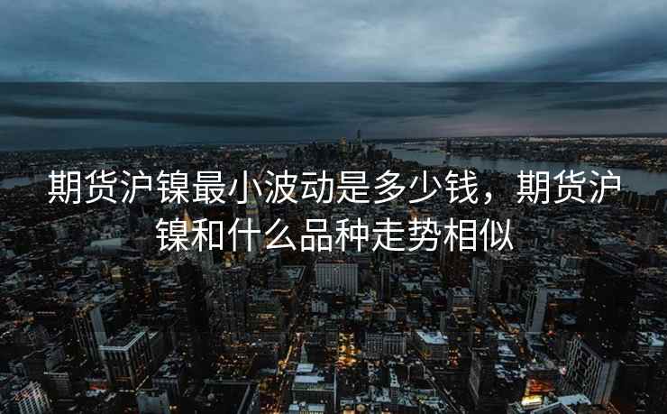 期货沪镍最小波动是多少钱,期货沪镍和什么品种走势相似 期货沪镍最小波动是多少钱,期货沪镍和什么品种走势相似
