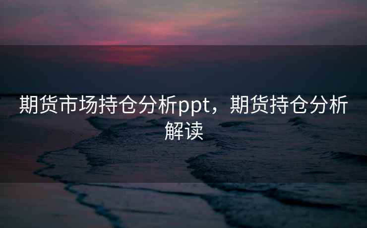 期货市场持仓分析ppt，期货持仓分析解读