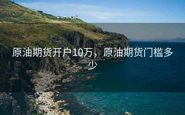 原油期货开户10万，原油期货门槛多少