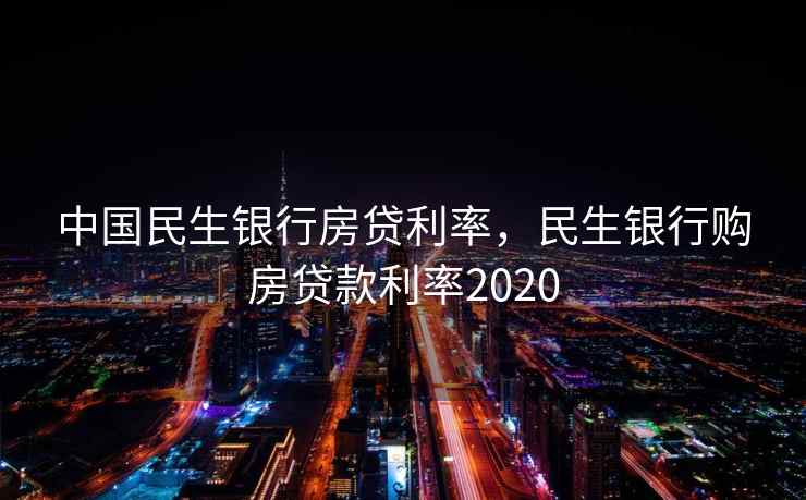 中国民生银行房贷利率，民生银行购房贷款利率2020