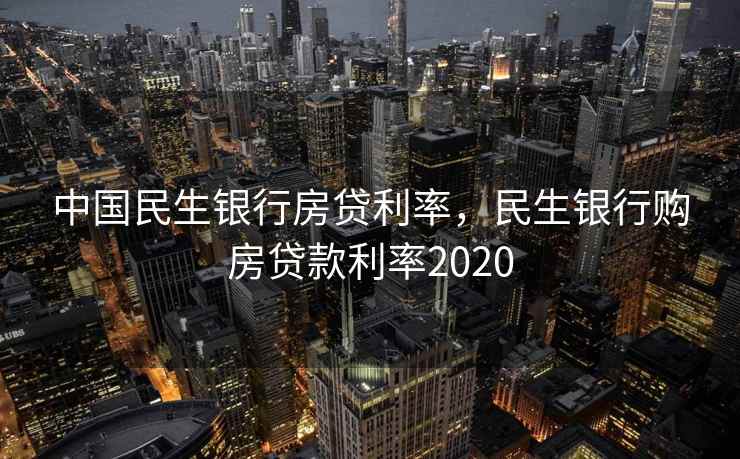 中国民生银行房贷利率，民生银行购房贷款利率2020