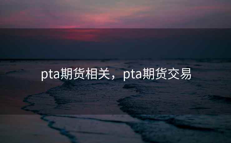 pta期货相关，pta期货交易