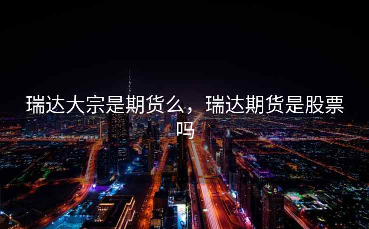 瑞达大宗是期货么，瑞达期货是股票吗