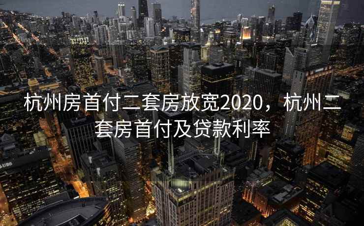 杭州房首付二套房放宽2020，杭州二套房首付及贷款利率