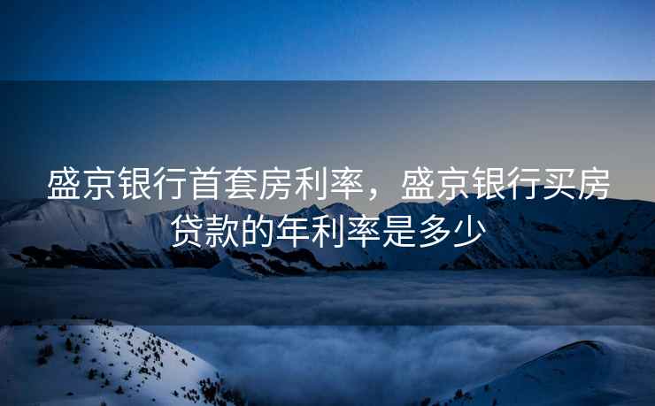 盛京银行首套房利率，盛京银行买房贷款的年利率是多少