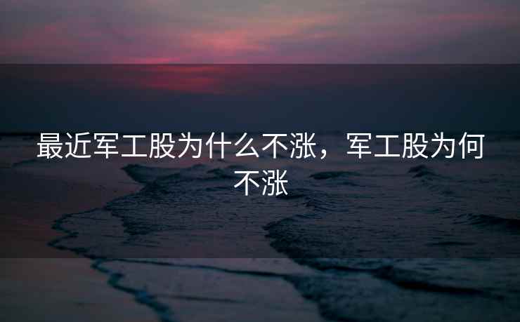 最近军工股为什么不涨，军工股为何不涨