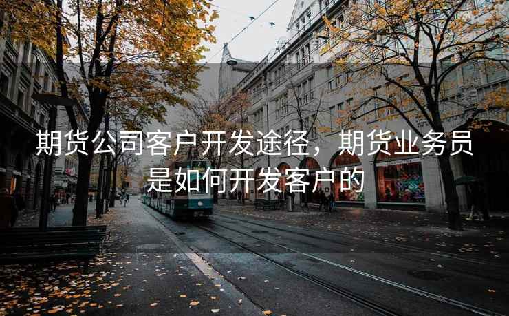 期货公司客户开发途径，期货业务员是如何开发客户的